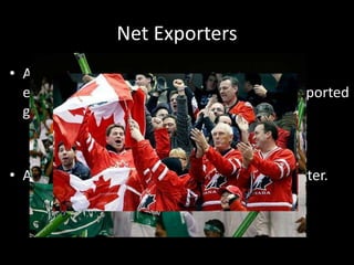 Net Exporters
• A country or territory whose value of
exported goods is higher than its value of imported
goods over a given period of time.
• A net exporter is the opposite of a net importer.
 