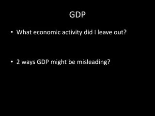 GDP
• What economic activity did I leave out?
• 2 ways GDP might be misleading?
 