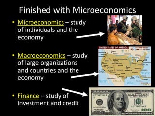 • Microeconomics – study
of individuals and the
economy
• Macroeconomics – study
of large organizations
and countries and the
economy
• Finance – study of
investment and credit
Finished with Microeconomics
 