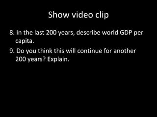 Show video clip
8. In the last 200 years, describe world GDP per
capita.
9. Do you think this will continue for another
200 years? Explain.
 