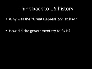 Think back to US history
• Why was the “Great Depression” so bad?
• How did the government try to fix it?
 