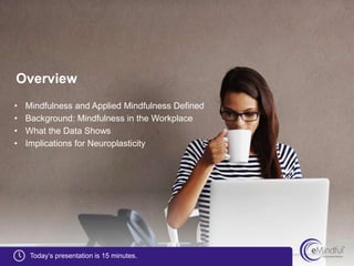 Overview
• Mindfulness and Applied Mindfulness Defined
• Background: Mindfulness in the Workplace
• What the Data Shows
• Implications for Neuroplasticity
Today’s presentation is 15 minutes.
 