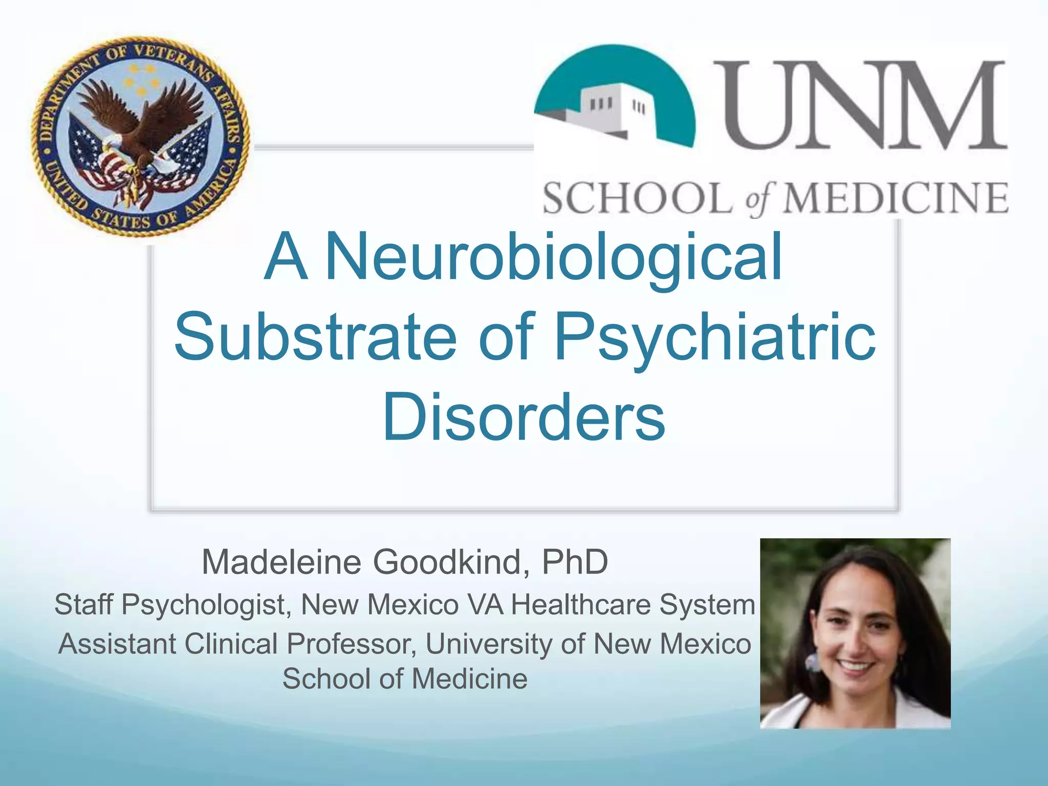 A Neurobiological
Substrate of Psychiatric
Disorders
Madeleine Goodkind, PhD
Staff Psychologist, New Mexico VA Healthcare System
Assistant Clinical Professor, University of New Mexico
School of Medicine
 