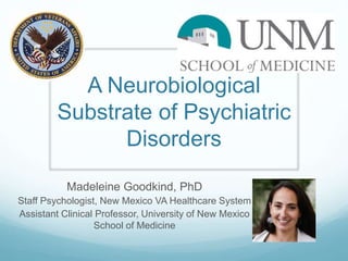 A Neurobiological
Substrate of Psychiatric
Disorders
Madeleine Goodkind, PhD
Staff Psychologist, New Mexico VA Healthcare ...