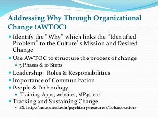 Addressing Why Through Organizational
Change (AWTOC)
 Identify the “Why” which links the “Identified
Problem” to the Cult...