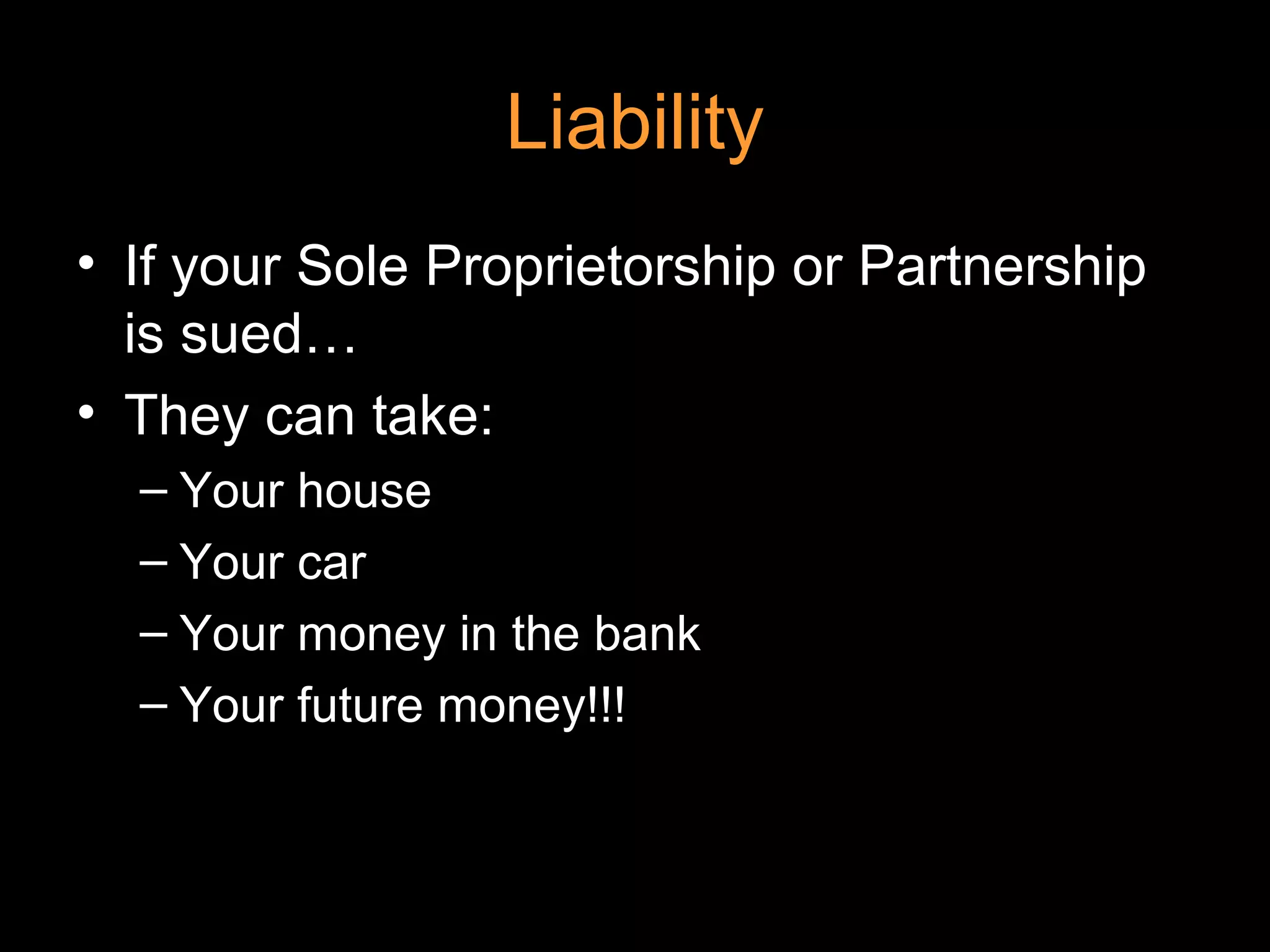 Liability
• If your Sole Proprietorship or Partnership
is sued…
• They can take:
– Your house
– Your car
– Your money in the bank
– Your future money!!!
 