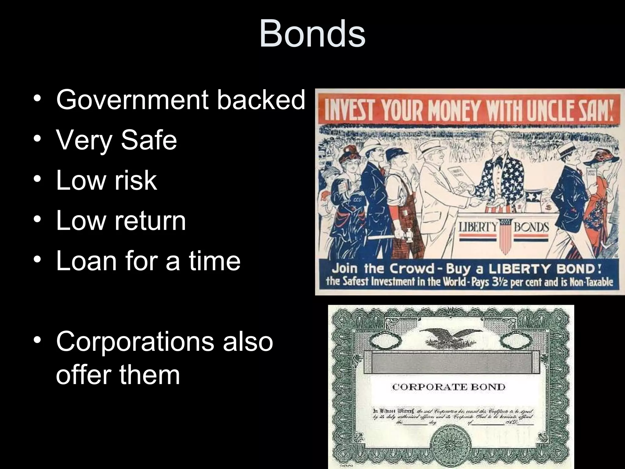 Bonds
• Government backed
• Very Safe
• Low risk
• Low return
• Loan for a time
• Corporations also
offer them
 