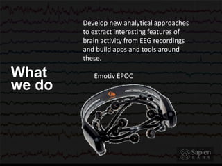 Develop new analytical approaches
to extract interesting features of
brain activity from EEG recordings
and build apps and tools around
these.
Emotiv EPOCWhat
we do
 