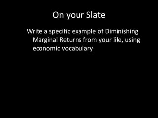 On your Slate
Write a specific example of Diminishing
Marginal Returns from your life, using
economic vocabulary
 