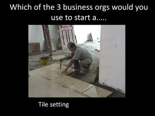 Which of the 3 business orgs would you
use to start a…..
Tile setting
 