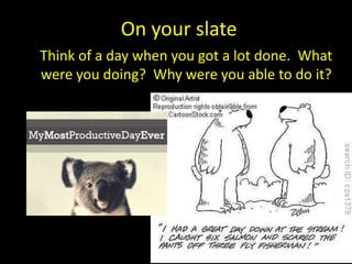 On your slate
Think of a day when you got a lot done. What
were you doing? Why were you able to do it?
 