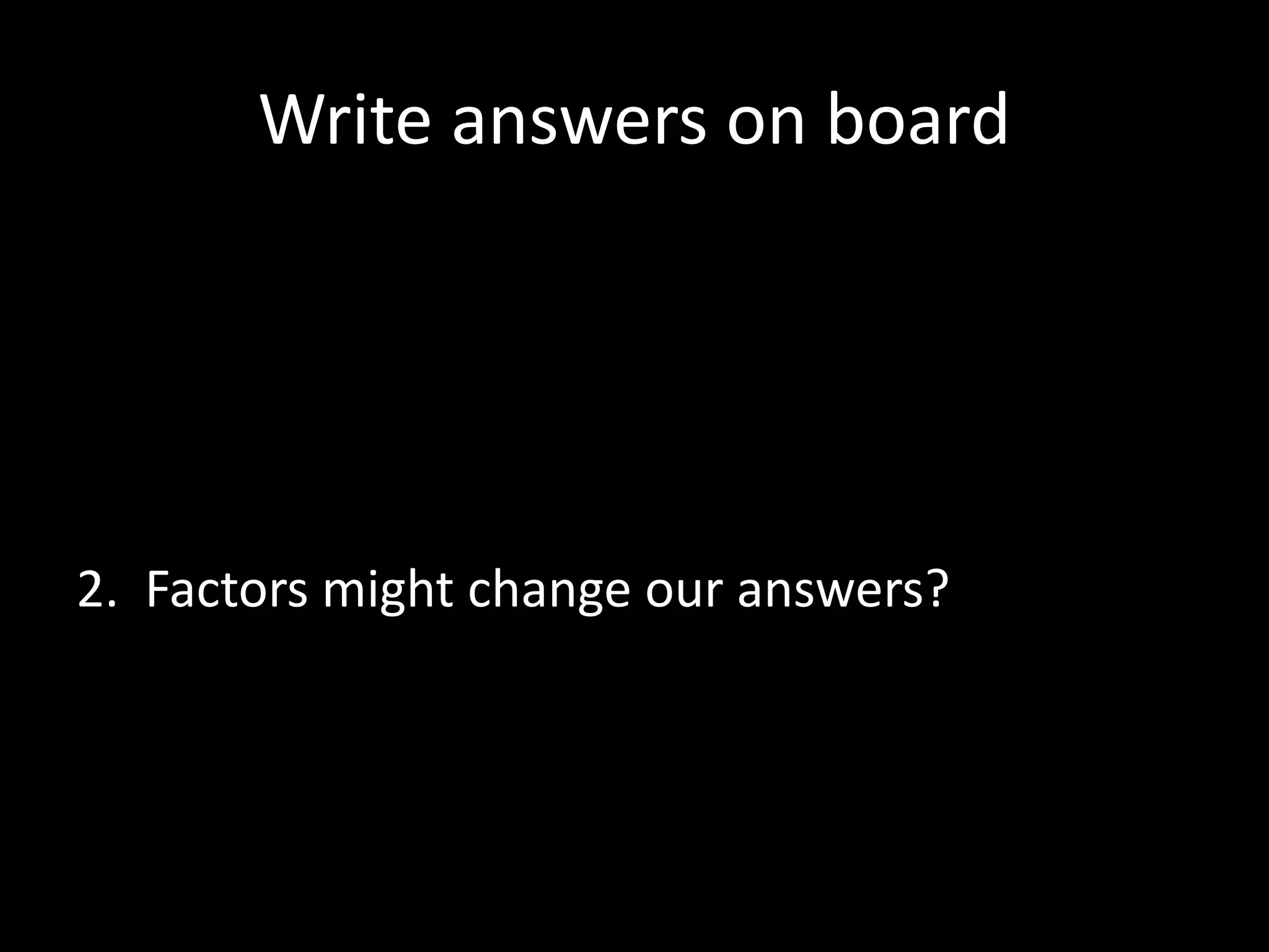 Write answers on board
2. Factors might change our answers?
 
