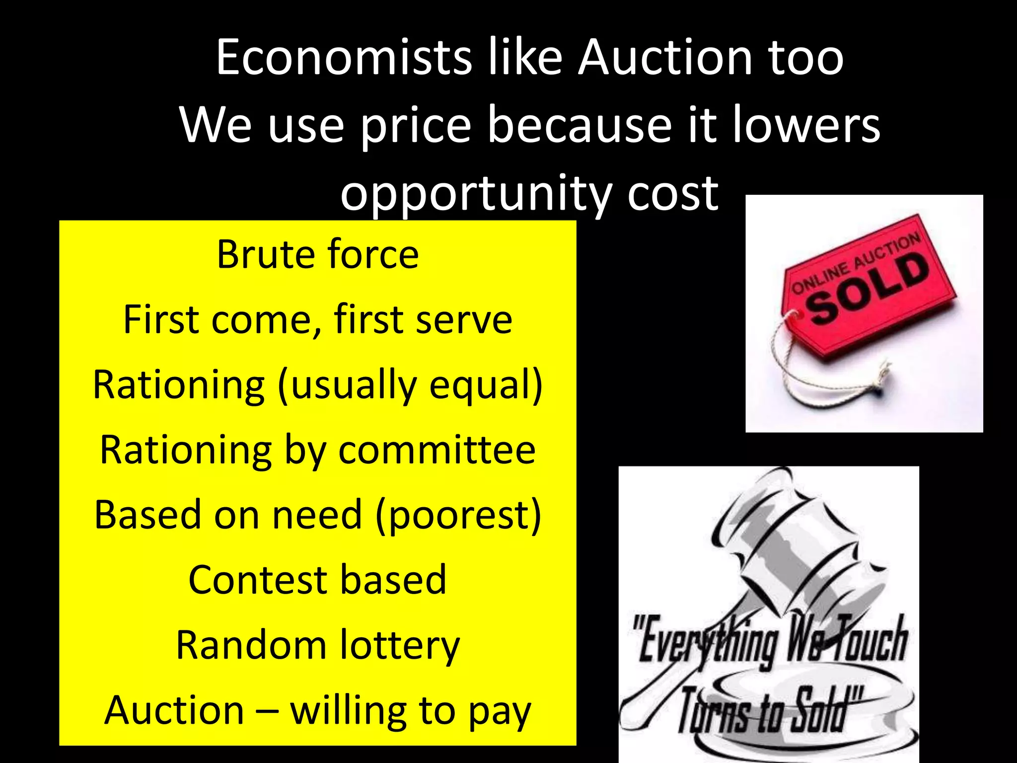 Economists like Auction too
We use price because it lowers
opportunity cost
Brute force
First come, first serve
Rationing (usually equal)
Rationing by committee
Based on need (poorest)
Contest based
Random lottery
Auction – willing to pay
 