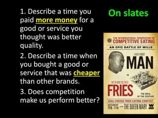 On slates1. Describe a time you
paid more money for a
good or service you
thought was better
quality.
2. Describe a time when
you bought a good or
service that was cheaper
than other brands.
3. Does competition
make us perform better?
 