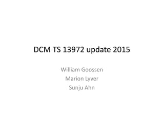 DCM TS 13972 update 2015
William Goossen
Marion Lyver
Sunju Ahn
 