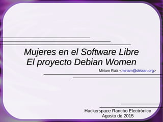 Miriam Ruiz <miriam@debian.org>
Mujeres en el Software LibreMujeres en el Software Libre
El proyecto Debian WomenEl proyecto Debian Women
Hackerspace Rancho Electrónico
Agosto de 2015
 