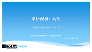 卒研配属2015冬
～あなたの夢を実現するために～
情報学部 情報メディア学科 白井 暁彦
twitter @o_ob
 