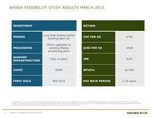 WASSA FEASIBILITY STUDY RESULTS MARCH 2015
INVESTMENT
MINING
Long hole stoping below
existing open pit
PROCESSING
Minor upgrades to
existing Wassa
processing plant
SUPPORT
INFRASTRUCTURE
Fully in place
CAPEX $39M
FIRST GOLD Mid 2016
*Assumption of a gold price of $1,200 per ounce used in these calculations. For further critical assumptions used in these assessments, please refer to the reports titled “NI 43-101 Technical
Report on a Preliminary Economic Assessment of the Wassa Open Pit Mine and Underground Project in Ghana” and “NI 43-101 Technical Report on Preliminary Economic Assessment of Shrinkage
Mining of the West Reef Resource, Prestea Underground Mine, Ghana” both of which are filed on SEDAR.
RETURN
COC PER OZ $780
AISC PER OZ $938
IRR 83%
NPV5% $176M
PAY BACK PERIOD 3.25 years
9 Investor Presentation December 2015
 