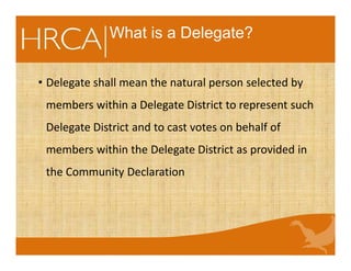 What is a Delegate?
• Delegate shall mean the natural person selected by
members within a Delegate District to represent such
Delegate District and to cast votes on behalf of
members within the Delegate District as provided in
the Community Declaration
 