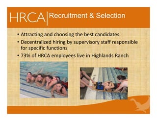 Recruitment & Selection
• Attracting and choosing the best candidates
• Decentralized hiring by supervisory staff responsible
for specific functions
• 73% of HRCA employees live in Highlands Ranch
 