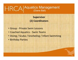 Aquatics Management
(Diane Ball)
Supervisor
(2) Coordinators
• Group - Private Swim Lessons
• Coached Aquatics - Swim Teams
• Diving / Scuba / Snorkeling / Infant Swimming
• Birthday Parties
 