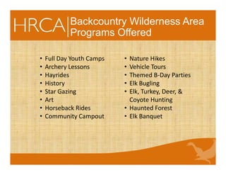 Backcountry Wilderness Area
Programs Offered
• Full Day Youth Camps
• Archery Lessons
• Hayrides
• History
• Star Gazing
• Art
• Horseback Rides
• Community Campout
• Nature Hikes
• Vehicle Tours
• Themed B-Day Parties
• Elk Bugling
• Elk, Turkey, Deer, &
Coyote Hunting
• Haunted Forest
• Elk Banquet
 