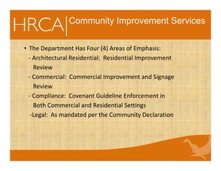 Community Improvement Services
• The Department Has Four (4) Areas of Emphasis:
- Architectural Residential: Residential Improvement
Review
- Commercial: Commercial Improvement and Signage
Review
- Compliance: Covenant Guideline Enforcement in
Both Commercial and Residential Settings
-Legal: As mandated per the Community Declaration
 