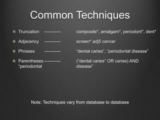Common Techniques
Truncation ----------- composite*, amalgam*, periodont*, dent*
Adjacency ----------- screen* adj5 cancer
Phrases ----------- “dental caries”, “periodontal disease”
Parentheses ----------- (“dental caries” OR caries) AND
“periodontal disease”
Note: Techniques vary from database to database
 