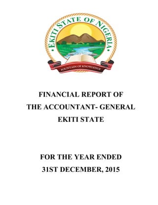 FINANCIAL REPORT OF
THE ACCOUNTANT- GENERAL
EKITI STATE
FOR THE YEAR ENDED
31ST DECEMBER, 2015
 
