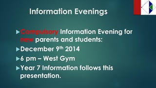 Information Evenings 
CompulsoryInformation Evening for newparents and students: 
December 9th2014 
6 pm –West Gym 
Year 7 Information follows this presentation.  