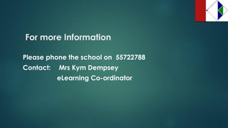 For more Information 
Please phone the school on 55722788 
Contact: Mrs Kym Dempsey 
eLearning Co-ordinator 