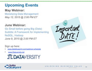 Upcoming Events
May Webinar:
Monetizing Data Management
May 12, 2015 @ 2:00 PM ET
June Webinar:
Go Small before going Big (Data)
Subtitle: A Framework for Implementing
NoSQL, Hadoop
June 9, 2015 @ 2:00 PM ET
Sign up here:
• www.datablueprint.com/webinar-schedule
• www.Dataversity.net
104
Copyright 2015 by Data Blueprint
 