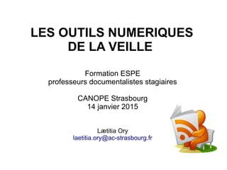 Formation ESPE
professeurs documentalistes stagiaires
CANOPE Strasbourg
14 janvier 2015
Lætitia Ory
laetitia.ory@ac-strasbourg.fr
LES OUTILS NUMERIQUES
DE LA VEILLE
 