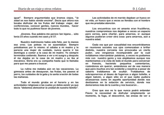 Diario de un viaje y otros relatos D. J. Calvó
igual”. Siempre argumentaba que éramos viejos, “la
edad se nos había venido encima”. Decía que ahora nos
tocaba disfrutar de los frutos del trabajo: viajar, dar
conferencias, conocer gentes, nuevos mundos, hacer
todo lo que no pudimos hacer de jóvenes.
Jóvenes. Esa palabra me parece tan lejana… sólo
tenía 23 años cuando me casé y él 37.
Nuestro matrimonio había sido feliz, por lo menos
eso creo. Las peleas no se ausentaban. Siempre
peleábamos por lo mismo: el odiaba a mi madre y le
parecía una mujer de cuidado, nunca quería ir los
domingos a comer a la casa de mi madre. Yo siempre
terminaba cediendo. Íbamos a ver a mi suegra y después
él me dejaba en la casa de mi madre y se iba al
mecánico. Doria era su compañía hasta que lo llamaba
para que me pasara a buscar.
La rutina me mataba aún en las vacaciones. La
gimnasia antes de desayunar, las frutas, los paseos al
perro, los cuidados de la gata y la santa oración de todas
las mañanas.
Todo el mundo giraba en el horario y en las
actividades religiosas a las cuales yo debía asistir ya que
decía “debemos demostrar la unidad de nuestra familia”.
Las actividades de mi marido dejaban un hueco en
mi vida, un hueco que a veces se llenaba con el hombre
que me prestaba atención.
Los encuentros con mi amante eran fructíferos,
nuestros compromisos nos dejaban a veces un espacio
para vernos, para charlar, para amarnos, sí -aunque
algunos pudieran creer otra cosa- para amarnos, aún a
nuestra edad.
Cada vez que por casualidad nos encontrábamos
en reuniones sociales sus ojos comenzaban a brillar
distinto, nuestra cercanía nos provocaba un cierto
pudor, una vergüenza incomparable por la cual
evitábamos intercambiar palabras, a veces no podíamos
más con nuestro genio y nos alejábamos aunque nos
manteníamos a la vista de todo el mundo para conversar
en francés, haciendo pequeños comentarios,
rozándonos sin querer, amándonos así de esa manera
que para muchos era tan evidente y nosotros a pesar de
saberlo tratábamos de ocultar. Tratábamos de
sobreponernos al deseo de fugarnos a algún toilette, a
algún balcón, a algún sitio en el que nadie pudiera
alcanzarnos como en aquella oportunidad donde nos
deslizamos en la estación de servicio, donde nos
demoramos más de la cuenta y nos buscaron...
Creo que eso es lo que nunca podrá entender
Flavio: la necesidad de disfrutar simplemente un
momento, la fuga, el descontrol, las ansias de ver a
 