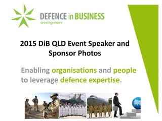 2015 DiB QLD Event Speaker and
Sponsor Photos
Enabling organisations and people
to leverage defence expertise.
 