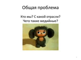Общая проблема
Кто мы? С какой отрасли?
Чего такие медийные?
2
 