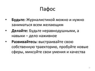 Пафос
• Будьте: Журналистикой можно и нужно
заниматься всем желающим
• Делайте: Будьте неравнодушными, а
навыки – дело наживное
• Развивайтесь: выстраивайте свою
собственную траекторию, пробуйте новые
сферы, миксуйте свои умения и качества
21
 