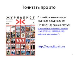 Почитать про это
В октябрьском номере
журнала «Журналист»
(№10-2014) вышла статья:
М.Корнев «Как изменилось понятие
«журналистика» в современном
цифровом пространстве?»
http://journalist-virt.ru
22
 