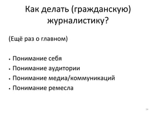 Как делать (гражданскую)
журналистику?
(Ещё раз о главном)
• Понимание себя
• Понимание аудитории
• Понимание медиа/коммуникаций
• Понимание ремесла
24
 