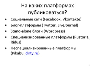 На каких платформах
публиковаться?
• Социальные сети (Facebook, Vkontakte)
• Блог-платформы (Twitter, LiveJournal)
• Stand-alone блоги (Wordpress)
• Специализированные платформы (Rustoria,
Ridus)
• Неспециализированные платформы
(Pikabu, dirty.ru)
32
 