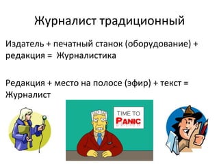 Журналист традиционный
Издатель + печатный станок (оборудование) +
редакция = Журналистика
Редакция + место на полосе (эфир) + текст =
Журналист
 