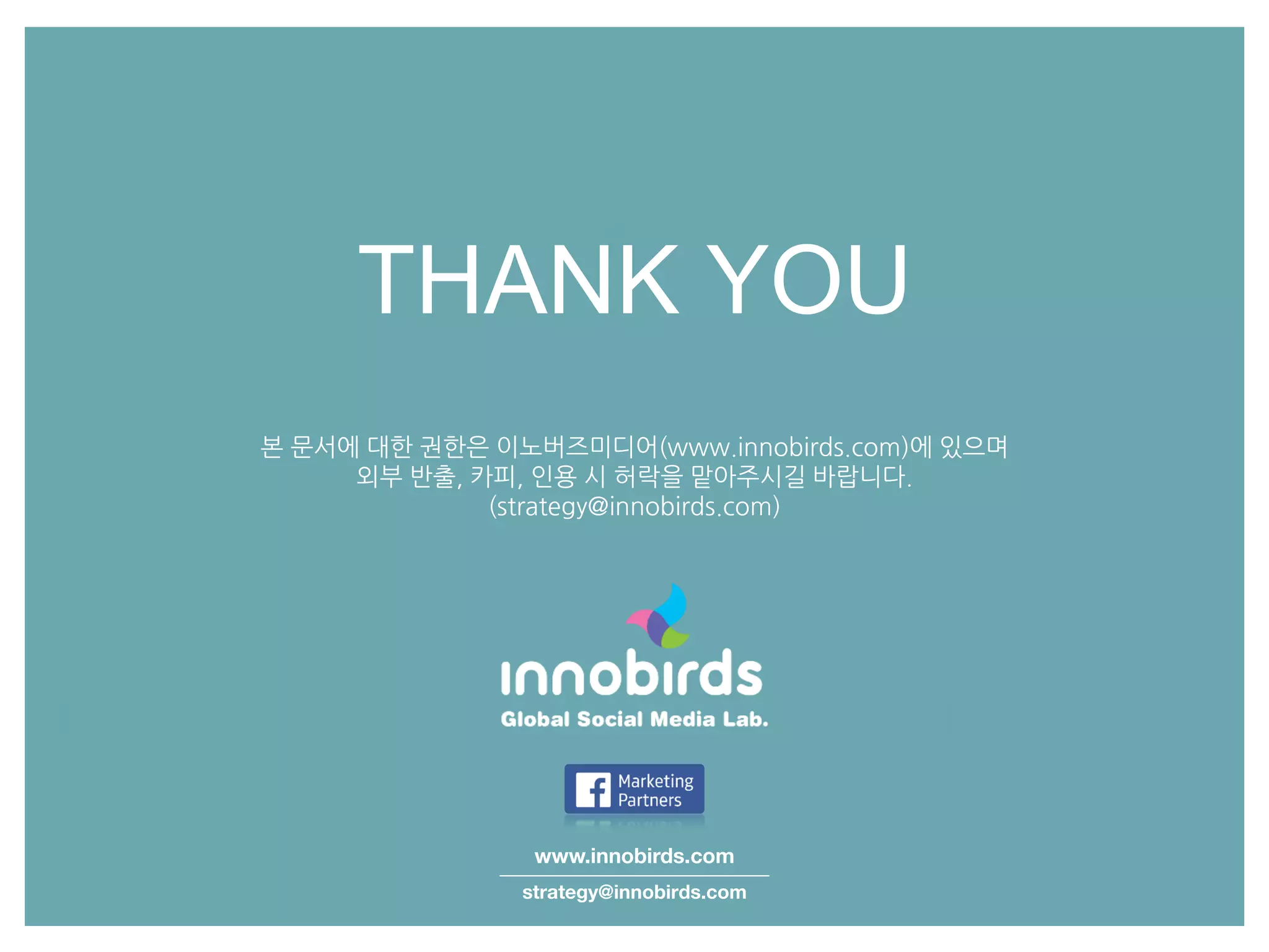 THANK YOU
www.innobirds.com
strategy@innobirds.com
본 문서에 대한 권한은 이노버즈미디어(www.innobirds.com)에 있으며
외부 반출, 카피, 읶용 시 허락을 맟아주시길 바랍니다.
(strategy@innobirds.com)
 