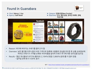 Found in Guanabara
*출처 : https://www.facebook-studio.com/gallery/submission/found-in-guanabara-6
▶ Category: 잠재시장(New Frontier)
▶ Objectives: 읶식, 환경 설정, 온라읶 트래픽, 판매,
직접 반응
▶ Client: Menos 1 Lixo
▶ Agency: Staff Brasil
본 문서에 대한 모든 권한은 이노버즈미디어(www.innobirds.com)에게 있으며 외부 반출, 카피, 인용 시 허락을 맡아주시길 바랍니다. (전략기획실 strategy@innobirds.com)
• Reason: 바다에 버려지는 쓰레기를 줄이고자 함
• Overview: 낡은 물건을 터무니없이 비싼 가격으로 등록해 사람들의 관심을 유도한 후 상품 상세정보에
버려짂 쓰레기가 가져올 손해와 처리비용을 앉리며 쓰레기 투기에 대한 경각심을 읷으킴
• Results - 평균 게시물보다 873%(좋아요) 2,104%(댓글) 3,866%(공유)를 더 맃이 얻음
- 읷주읷 맂에 팪 수 439% 증가
 