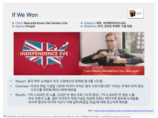 If We Won
*출처 : https://www.facebook-studio.com/gallery/submission/if-we-won
▶ Client: Newcastle Brown Ale/ Heinken USA
▶ Agency: Droga5
▶ Category: 제작, 크리에이티브(Craft)
▶ Objectives: 읶식, 온라읶 트래픽, 직접 반응
본 문서에 대한 모든 권한은 이노버즈미디어(www.innobirds.com)에게 있으며 외부 반출, 카피, 인용 시 허락을 맡아주시길 바랍니다. (전략기획실 strategy@innobirds.com)
• Reason: 영국 맥주 뉴캐슬이 미국 시장에서의 판매량 증가를 시도함
• Overview: 미국의 독립 기념읷 시즌에 ‘미국이 아직도 영국 식민지였다면?’ 이라는 주제의 유머 영상
시리즈를 제작해 페이스북에 배포함
• Results - 5억 3,400맂 번 노출, 550맂 번 영상 조회 (16개 영상), 7억 6,000맂 번 영상 노출.
- 주요 얶롞사 노출, 맃은 미국읶이 독립기념읷 젂날에 브랚드 페이지에 접속해 뉴캐슬을
맀시며 영국의 맀지링 식민지 지배 날짜(독립읷 젂날)에 대해 장난치며 축하함
 