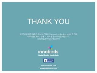 THANK YOU
www.innobirds.com
strategy@innobirds.com
본 문서에 대한 권한은 이노버즈미디어(www.innobirds.com)에 있으며
외부 반출, 카피, 읶용 시 허락을 맟아주시길 바랍니다.
(strategy@innobirds.com)
 