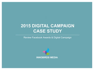 INNOBIRDS MEDIA
2015 DIGITAL CAMPAIGN
CASE STUDY
Review Facebook Awards & Digital Campaign
 