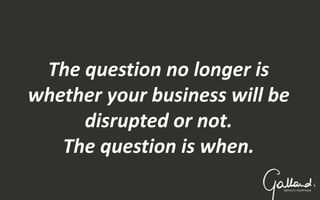 The question no longer is
whether your business will be
disrupted or not.
The question is when.
 