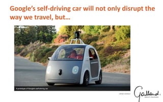 Google’s self-driving car will not only disrupt the
way we travel, but…
 