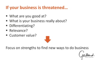If your business is threatened…
 What are you good at?
 What is your business really about?
 Differentiating?
 Relevance?
 Customer value?
Focus on strengths to find new ways to do business
 
