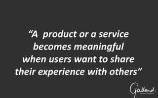 “A product or a service
becomes meaningful
when users want to share
their experience with others”
41
 